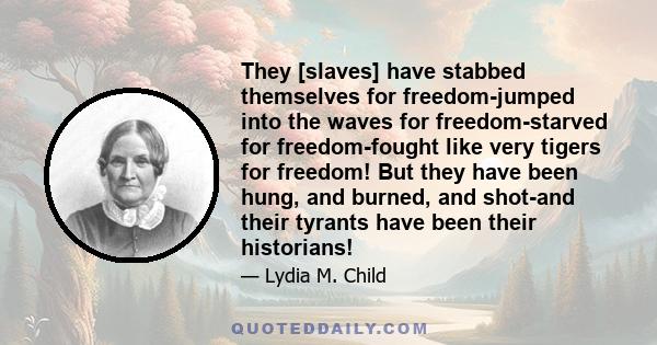 They [slaves] have stabbed themselves for freedom-jumped into the waves for freedom-starved for freedom-fought like very tigers for freedom! But they have been hung, and burned, and shot-and their tyrants have been