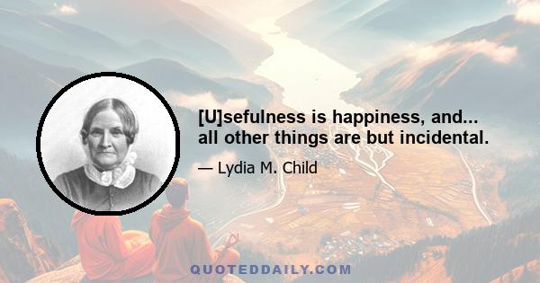 [U]sefulness is happiness, and... all other things are but incidental.