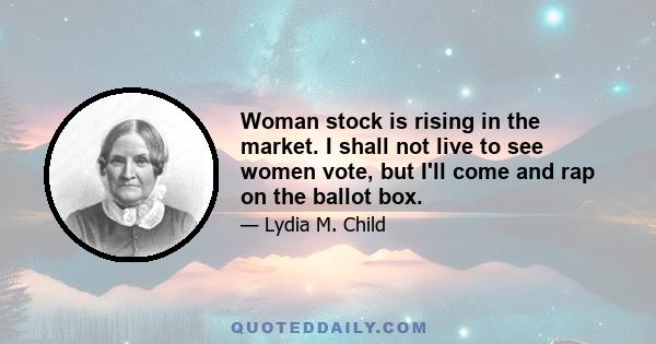 Woman stock is rising in the market. I shall not live to see women vote, but I'll come and rap on the ballot box.