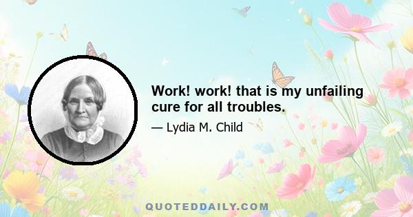 Work! work! that is my unfailing cure for all troubles.