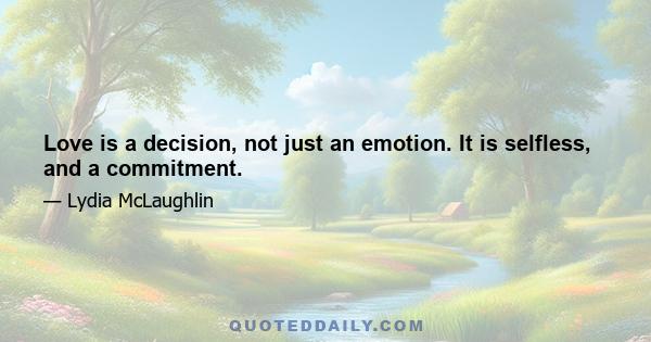 Love is a decision, not just an emotion. It is selfless, and a commitment.