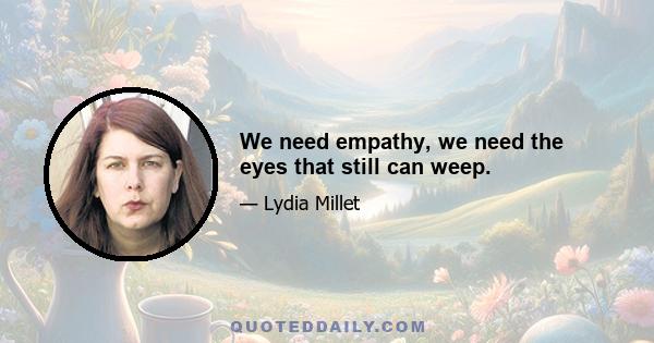 We need empathy, we need the eyes that still can weep.