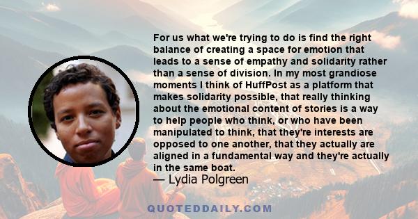 For us what we're trying to do is find the right balance of creating a space for emotion that leads to a sense of empathy and solidarity rather than a sense of division. In my most grandiose moments I think of HuffPost