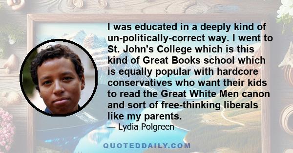 I was educated in a deeply kind of un-politically-correct way. I went to St. John's College which is this kind of Great Books school which is equally popular with hardcore conservatives who want their kids to read the