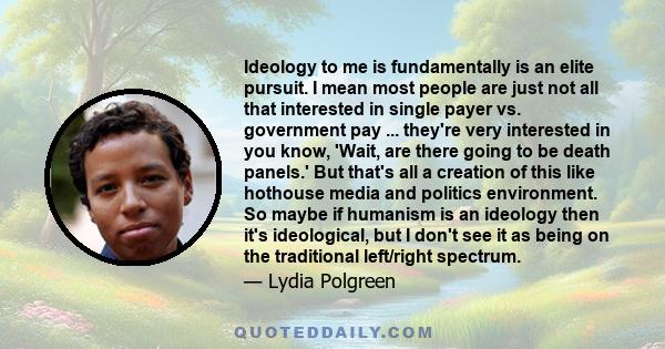 Ideology to me is fundamentally is an elite pursuit. I mean most people are just not all that interested in single payer vs. government pay ... they're very interested in you know, 'Wait, are there going to be death