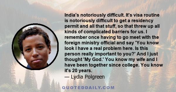 India's notoriously difficult. It's visa routine is notoriously difficult to get a residency permit and all that stuff, so that threw up all kinds of complicated barriers for us. I remember once having to go meet with