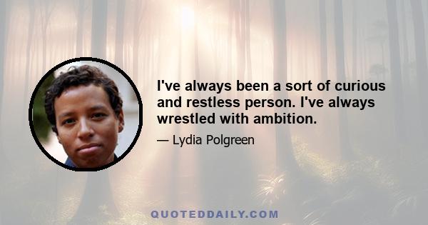 I've always been a sort of curious and restless person. I've always wrestled with ambition.