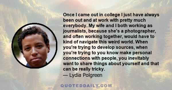 Once I came out in college I just have always been out and at work with pretty much everybody. My wife and I both working as journalists, because she's a photographer, and often working together, would have to kind of