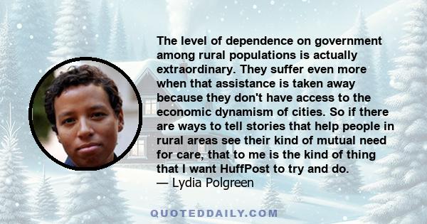 The level of dependence on government among rural populations is actually extraordinary. They suffer even more when that assistance is taken away because they don't have access to the economic dynamism of cities. So if