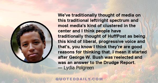 We've traditionally thought of media on this traditional left/right spectrum and most media's kind of clustered in the center and I think people have traditionally thought of HuffPost as being this kind of liberal,