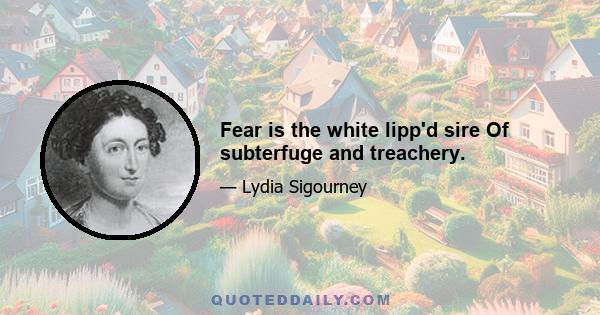 Fear is the white lipp'd sire Of subterfuge and treachery.