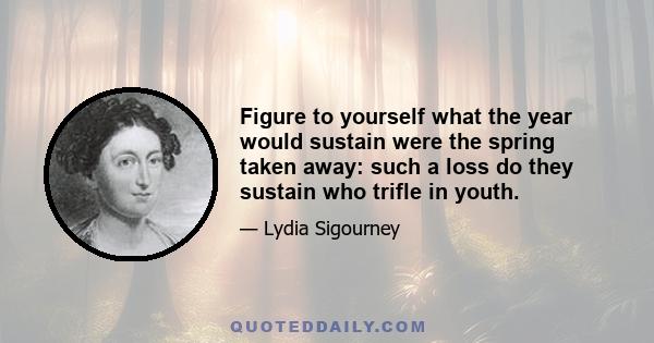 Figure to yourself what the year would sustain were the spring taken away: such a loss do they sustain who trifle in youth.