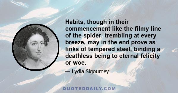 Habits, though in their commencement like the filmy line of the spider, trembling at every breeze, may in the end prove as links of tempered steel, binding a deathless being to eternal felicity or woe.