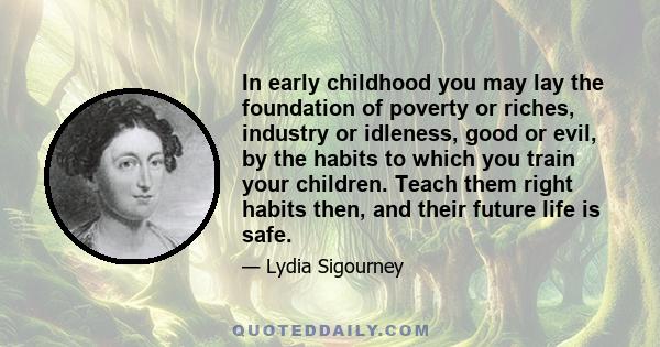 In early childhood you may lay the foundation of poverty or riches, industry or idleness, good or evil, by the habits to which you train your children. Teach them right habits then, and their future life is safe.