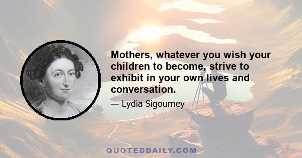 Mothers, whatever you wish your children to become, strive to exhibit in your own lives and conversation.