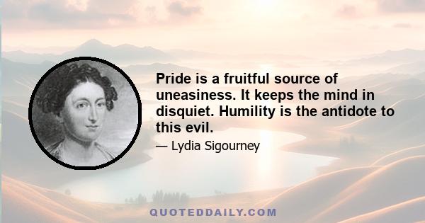 Pride is a fruitful source of uneasiness. It keeps the mind in disquiet. Humility is the antidote to this evil.