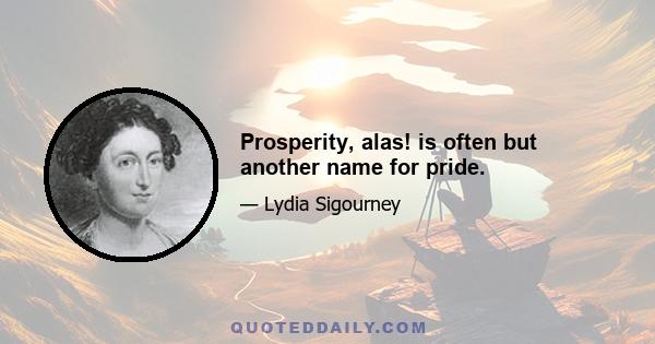 Prosperity, alas! is often but another name for pride.