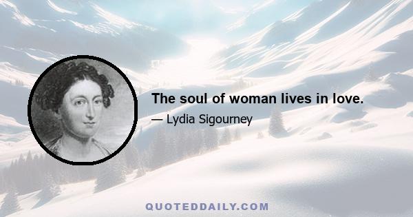 The soul of woman lives in love.