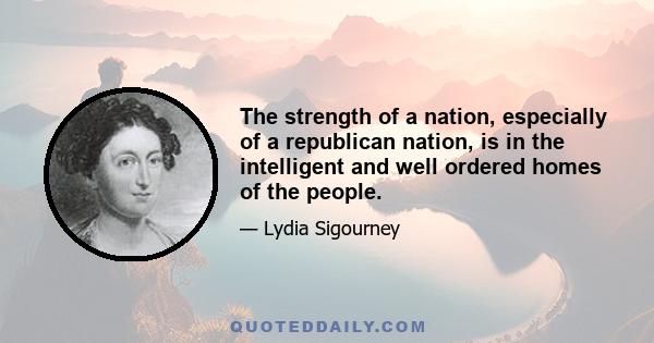 The strength of a nation, especially of a republican nation, is in the intelligent and well ordered homes of the people.