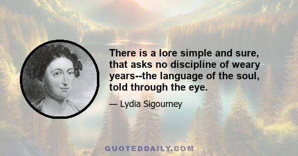 There is a lore simple and sure, that asks no discipline of weary years--the language of the soul, told through the eye.