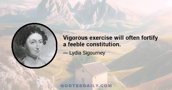 Vigorous exercise will often fortify a feeble constitution.