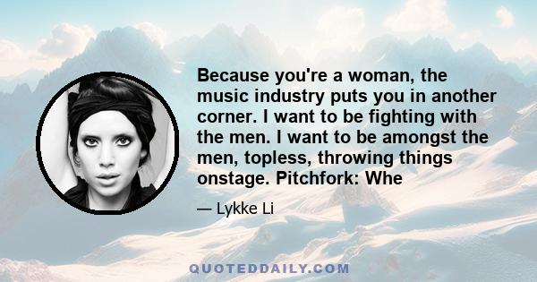 Because you're a woman, the music industry puts you in another corner. I want to be fighting with the men. I want to be amongst the men, topless, throwing things onstage. Pitchfork: Whe