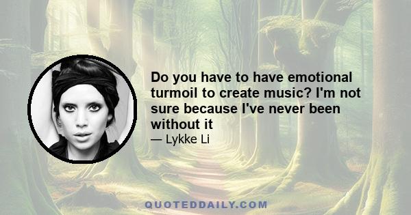 Do you have to have emotional turmoil to create music? I'm not sure because I've never been without it