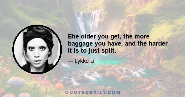 Еhe older you get, the more baggage you have, and the harder it is to just split.