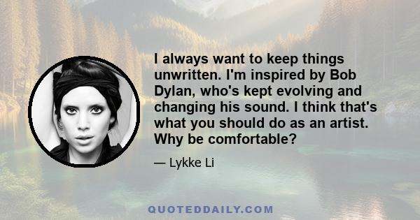 I always want to keep things unwritten. I'm inspired by Bob Dylan, who's kept evolving and changing his sound. I think that's what you should do as an artist. Why be comfortable?