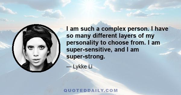 I am such a complex person. I have so many different layers of my personality to choose from. I am super-sensitive, and I am super-strong.