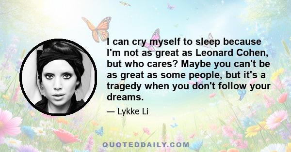 I can cry myself to sleep because I'm not as great as Leonard Cohen, but who cares? Maybe you can't be as great as some people, but it's a tragedy when you don't follow your dreams.