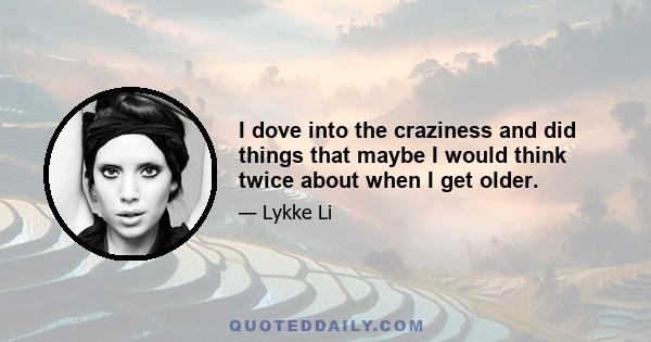 I dove into the craziness and did things that maybe I would think twice about when I get older.