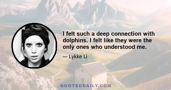 I felt such a deep connection with dolphins. I felt like they were the only ones who understood me.