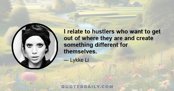 I relate to hustlers who want to get out of where they are and create something different for themselves.