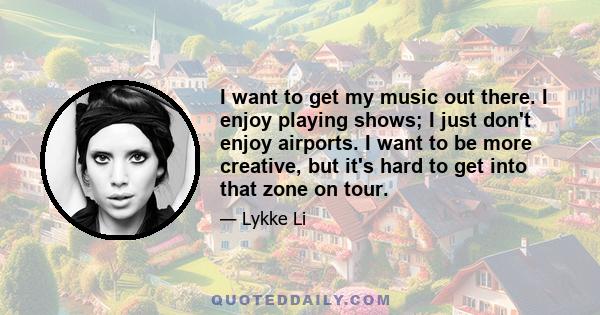 I want to get my music out there. I enjoy playing shows; I just don't enjoy airports. I want to be more creative, but it's hard to get into that zone on tour.