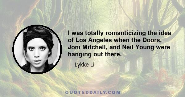 I was totally romanticizing the idea of Los Angeles when the Doors, Joni Mitchell, and Neil Young were hanging out there.