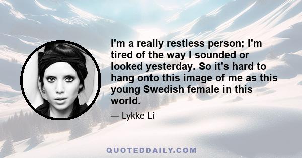 I'm a really restless person; I'm tired of the way I sounded or looked yesterday. So it's hard to hang onto this image of me as this young Swedish female in this world.