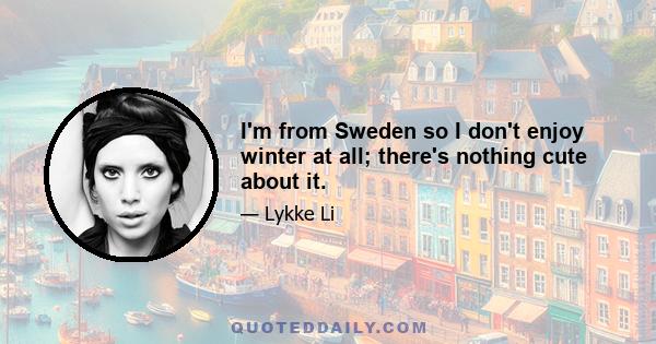 I'm from Sweden so I don't enjoy winter at all; there's nothing cute about it.