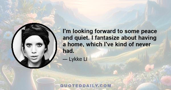 I'm looking forward to some peace and quiet. I fantasize about having a home, which I've kind of never had.