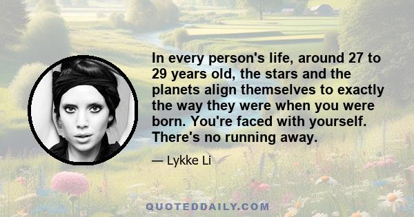 In every person's life, around 27 to 29 years old, the stars and the planets align themselves to exactly the way they were when you were born. You're faced with yourself. There's no running away.