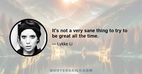 It's not a very sane thing to try to be great all the time.