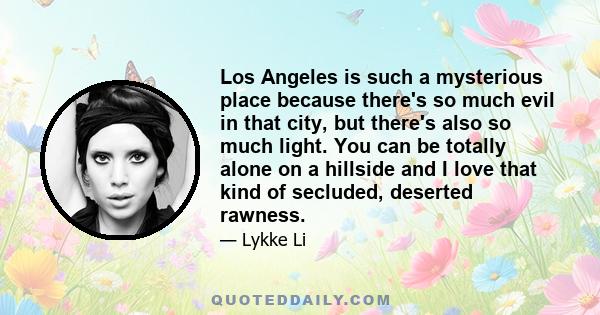 Los Angeles is such a mysterious place because there's so much evil in that city, but there's also so much light. You can be totally alone on a hillside and I love that kind of secluded, deserted rawness.