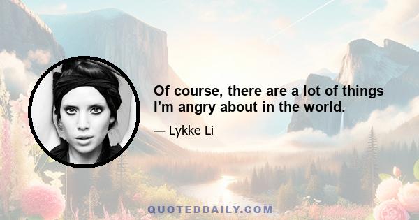 Of course, there are a lot of things I'm angry about in the world.