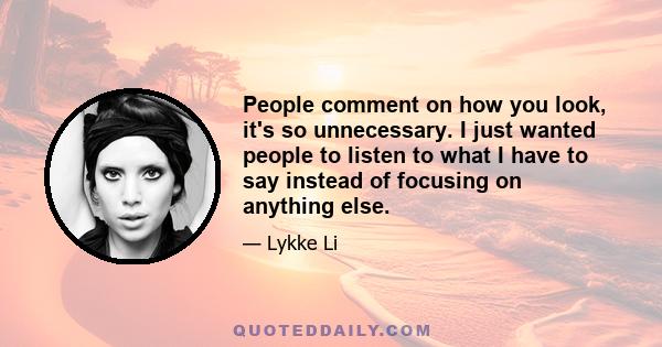 People comment on how you look, it's so unnecessary. I just wanted people to listen to what I have to say instead of focusing on anything else.