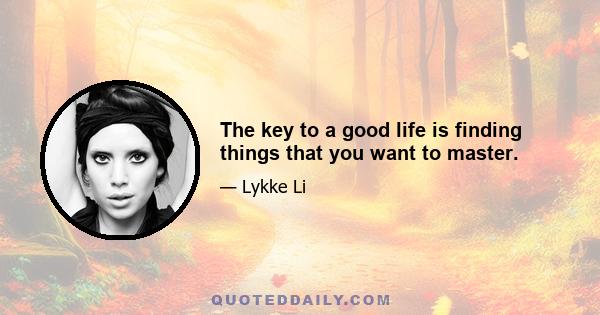 The key to a good life is finding things that you want to master.