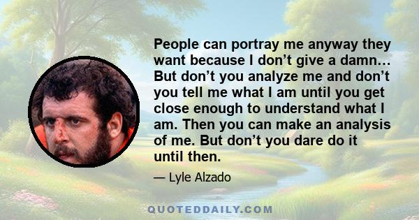 People can portray me anyway they want because I don’t give a damn… But don’t you analyze me and don’t you tell me what I am until you get close enough to understand what I am. Then you can make an analysis of me. But