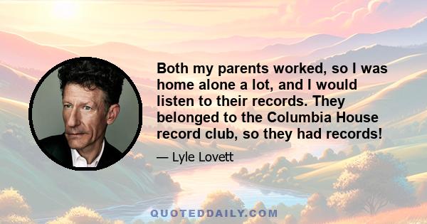 Both my parents worked, so I was home alone a lot, and I would listen to their records. They belonged to the Columbia House record club, so they had records!