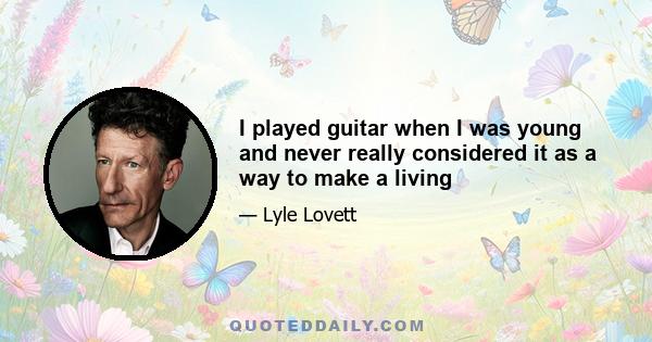 I played guitar when I was young and never really considered it as a way to make a living