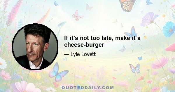 If it's not too late, make it a cheese-burger