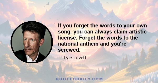 If you forget the words to your own song, you can always claim artistic license. Forget the words to the national anthem and you're screwed.